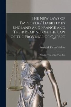 The New Laws of Employers' Liability in England and France and Their Bearing on the Law of the Province of Quebec [microform]: With the Text of the Tw - Walton, Frederick Parker