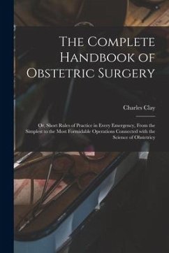 The Complete Handbook of Obstetric Surgery: or, Short Rules of Practice in Every Emergency, From the Simplest to the Most Formidable Operations Connec - Clay, Charles