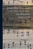 John Brown, and The Union Right or Wrong Songster: : Containing All the Celebrated &quote;John Brown&quote; & &quote;Union Songs&quote; Which Have Become so Immensely Popular