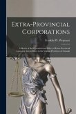 Extra-provincial Corporations [microform]: a Sketch of the Operation and Effect of Extra-provincial Licensing Acts in Force in the Various Provinces o
