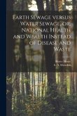 Earth Sewage Versus Water Sewage, or, National Health and Wealth Instead of Disease and Waste [microform]