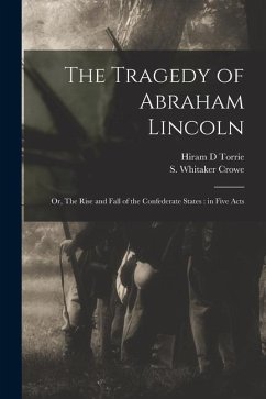 The Tragedy of Abraham Lincoln: or, The Rise and Fall of the Confederate States: in Five Acts - Torrie, Hiram D.