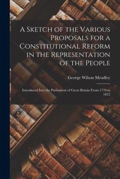 A Sketch of the Various Proposals for a Constitutional Reform in the Representation of the People [microform]: Introduced Into the Parliament of Great - Meadley, George Wilson