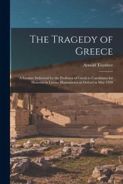 The Tragedy of Greece [microform]; a Lecture Delivered for the Professor of Greek to Candidates for Honours in Literae Humaniores at Oxford in May 192 - Toynbee, Arnold