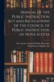 Manual of the Public Instruction Act and Regulations of the Council of Public Instruction of Nova Scotia [microform]