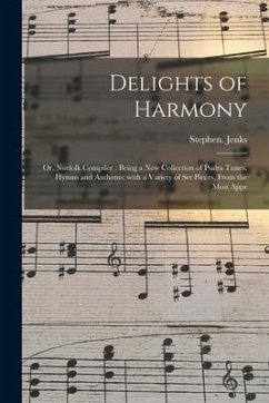 Delights of Harmony; or, Norfolk Compiler: Being a New Collection of Psalm Tunes, Hymns and Anthems; With a Variety of Set Pieces, From the Most Appr - Jenks, Stephen