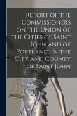 Report of the Commissioners on the Union of the Cities of Saint John and of Portland, in the City and County of Saint John [microform]