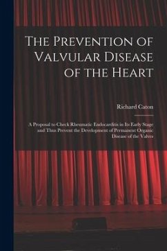 The Prevention of Valvular Disease of the Heart: a Proposal to Check Rheumatic Endocarditis in Its Early Stage and Thus Prevent the Development of Per - Caton, Richard