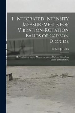 I. Integrated Intensity Measurements for Vibration-rotation Bands of Carbon Dioxide; II. Total Absorptivity Measurements on Carbon Dioxide at Room Tem - Holm, Robert J.