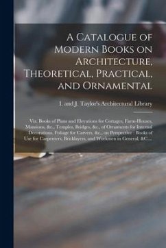 Cover A Catalogue of Modern Books on Architecture, Theoretical, Practical, and Ornamental: Viz. Books of Plans and Elevations for Cottages, Farm-houses, Man