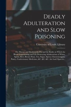 Deadly Adulteration and Slow Poisoning: or, Disease and Death in the Pot and the Bottle; in Which the Blood-empoisoning and Life-destroying Adulterati