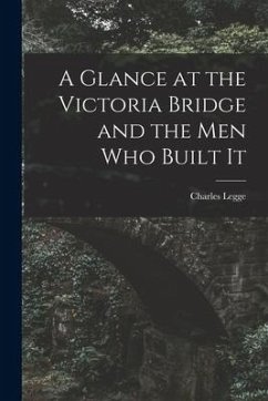 A Glance at the Victoria Bridge and the Men Who Built It [microform] - Legge, Charles