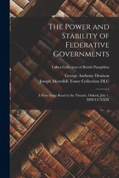 The Power and Stability of Federative Governments: a Prize Essay Read in the Theatre, Oxford, July 1, MDCCCXXIX; Talbot Collection of British Pamphlet - Denison, George Anthony