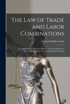 The Law of Trade and Labor Combinations: as Applicable to Boycotts, Strikes, Trade Conspiracies, Monopolies, Pools, Trusts, and Kindred Topics - Cooke, Frederick Hale