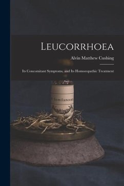 Leucorrhoea: Its Concomitant Symptoms, and Its Homoeopathic Treatment - Cushing, Alvin Matthew