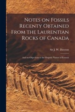 Notes on Fossils Recenty Obtained From the Laurentian Rocks of Canada [microform]: and on Objections to the Organic Nature of Eozoon