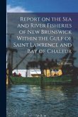 Report on the Sea and River Fisheries of New Brunswick Within the Gulf of Saint Lawrence and Bay of Chaleur [microform]