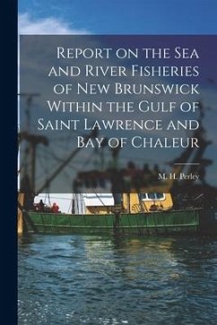 Report on the Sea and River Fisheries of New Brunswick Within the Gulf of Saint Lawrence and Bay of Chaleur [microform]