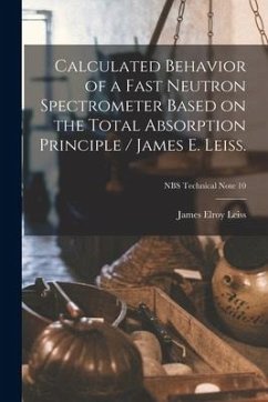 Calculated Behavior of a Fast Neutron Spectrometer Based on the Total Absorption Principle / James E. Leiss.; NBS Technical Note 10 - Leiss, James Elroy