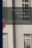 Calgary, the Denver of Canada [microform]: Its Adaptability as a Health Resort and as a Site for the Dominion Sanatorium for the Treatment of Consumpt