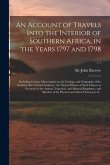 An Account of Travels Into the Interior of Southern Africa, in the Years 1797 and 1798: Including Cursory Observations on the Geology and Geography of