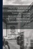 French Language and Grammar, by a Topical System, According to the Newest French and German Methods [microform]