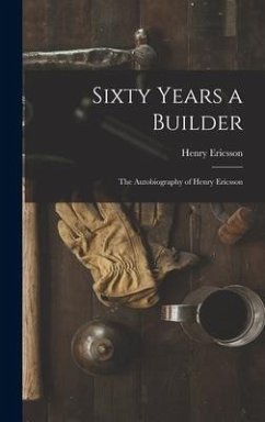 Sixty Years a Builder: the Autobiography of Henry Ericsson - Ericsson, Henry