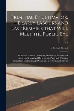 Primitiae Et Ultima, or, The Early Labours and Last Remains That Will Meet the Public Eye: in Several Practical Discourses, Eminently Calculated for A - Boston, Thomas