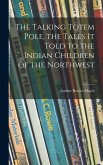 The Talking Totem Pole, the Tales It Told to the Indian Children of the Northwest