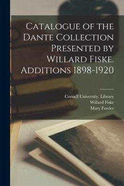 Catalogue of the Dante Collection Presented by Willard Fiske. Additions 1898-1920 - Fiske, Willard; Fowler, Mary