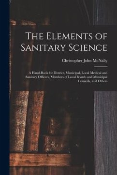The Elements of Sanitary Science: a Hand-book for District, Municipal, Local Medical and Sanitary Officers, Members of Local Boards and Municipal Coun - McNally, Christopher John
