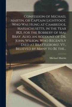 Confession of Michael Martin, or Captain Lightfoot, Who Was Hung at Cambridge, Massachusetts, in the Year 1821, for the Robbery of Maj. Bray. Also, an - Martin, Michael