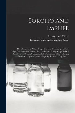 Sorgho and Imphee: the Chinese and African Sugar Canes. A Treatise Upon Their Origin, Varieties and Culture; Their Value as a Forage Crop - Olcott, Henry Steel