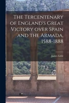 The Tercentenary of England's Great Victory Over Spain and the Armada, 1588-1888 [microform] - Little, James