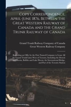 Copy Correspondence, April-June 1876, Between the Great Western Railway of Canada and the Grand Trunk Railway of Canada [microform]: Regarding an Offe