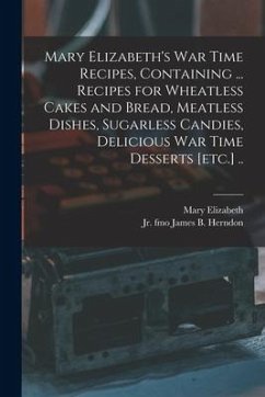 Mary Elizabeth's War Time Recipes, Containing ... Recipes for Wheatless Cakes and Bread, Meatless Dishes, Sugarless Candies, Delicious War Time Desser - Elizabeth, Mary