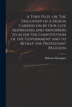 A Tory Plot, or, The Discovery of a Design Carried on by Our Late Addressers and Abhorrers to Alter the Constitution of the Government and to Betray t