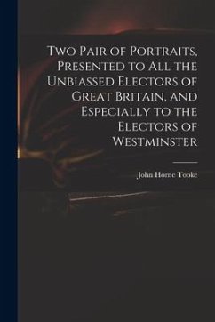 Two Pair of Portraits, Presented to All the Unbiassed Electors of Great Britain, and Especially to the Electors of Westminster - Tooke, John Horne