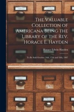 The Valuable Collection of Americana Being the Library of the Rev. Horace E. Hayden: to Be Sold October 16th, 17th and 18th, 1907 - Hayden, Horace Edwin