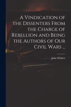 A Vindication of the Dissenters From the Charge of Rebellion and Being the Authors of Our Civil Wars ... - Withers, John