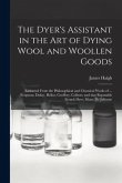 The Dyer's Assistant in the Art of Dying Wool and Woollen Goods: Extracted From the Philosophical and Chymical Works of ... Ferguson, Dufay, Hellot, G