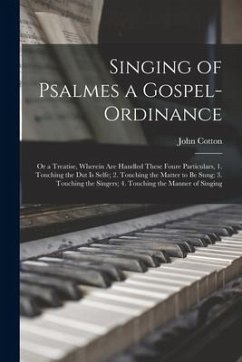 Singing of Psalmes a Gospel-ordinance: or a Treatise, Wherein Are Handled These Foure Particulars, 1. Touching the Dut is Selfe; 2. Touching the Matte - Cotton, John