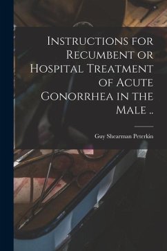 Instructions for Recumbent or Hospital Treatment of Acute Gonorrhea in the Male .. - Peterkin, Guy Shearman