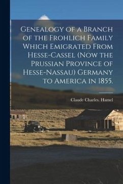 Genealogy of a Branch of the Frohlich Family Which Emigrated From Hesse-Cassel (now the Prussian Province of Hesse-Nassau) Germany to America in 1855. - Hamel, Claude Charles
