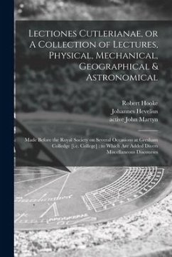 Lectiones Cutlerianae, or A Collection of Lectures, Physical, Mechanical, Geographical & Astronomical: Made Before the Royal Society on Several Occasi - Hooke, Robert