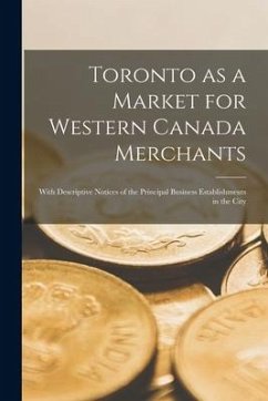 Toronto as a Market for Western Canada Merchants [microform]: With Descriptive Notices of the Principal Business Establishments in the City - Anonymous