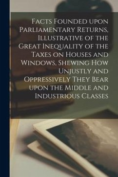 Facts Founded Upon Parliamentary Returns, Illustrative of the Great Inequality of the Taxes on Houses and Windows, Shewing How Unjustly and Oppressive - Anonymous