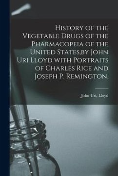 History of the Vegetable Drugs of the Pharmacopeia of the United States, by John Uri Lloyd With Portraits of Charles Rice and Joseph P. Remington.