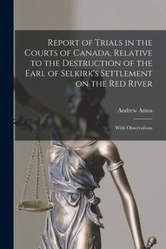 Report of Trials in the Courts of Canada, Relative to the Destruction of the Earl of Selkirk's Settlement on the Red River [microform]: With Observati - Amos, Andrew