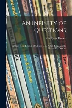An Infinity of Questions; a Study of the Religion of Art, and of the Art of Religion in the Lives of Five Women - Eustace, Cecil John